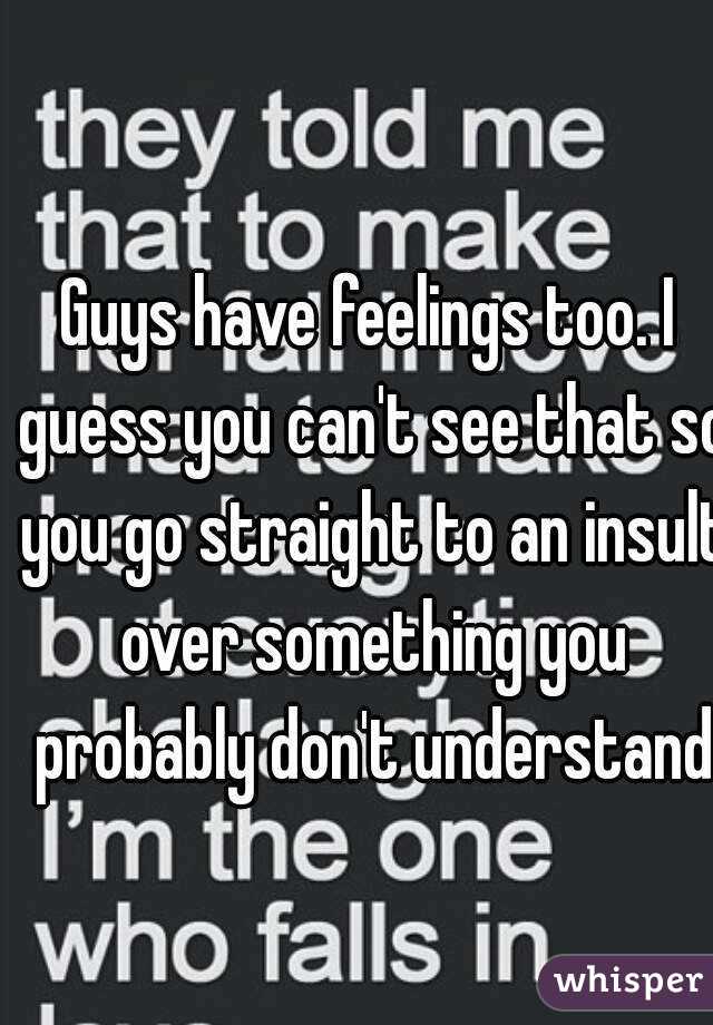 Guys have feelings too. I guess you can't see that so you go straight to an insult over something you probably don't understand