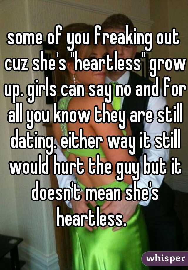 some of you freaking out cuz she's "heartless" grow up. girls can say no and for all you know they are still dating. either way it still would hurt the guy but it doesn't mean she's heartless.  