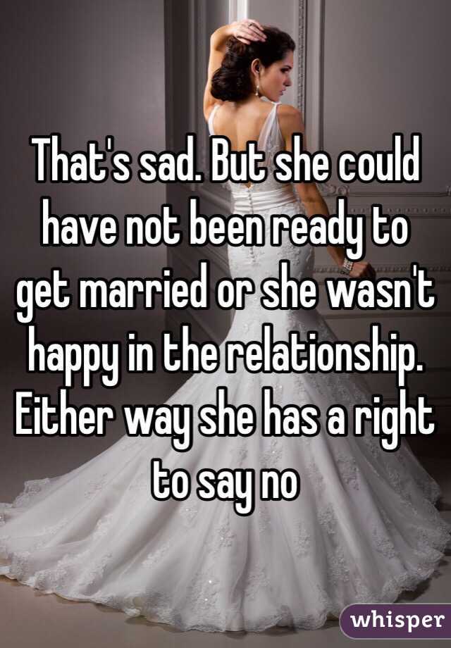 That's sad. But she could have not been ready to get married or she wasn't happy in the relationship. Either way she has a right to say no