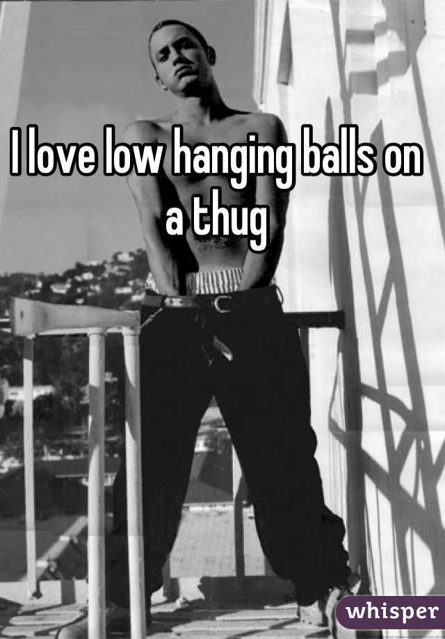 I love low hanging balls on a thug