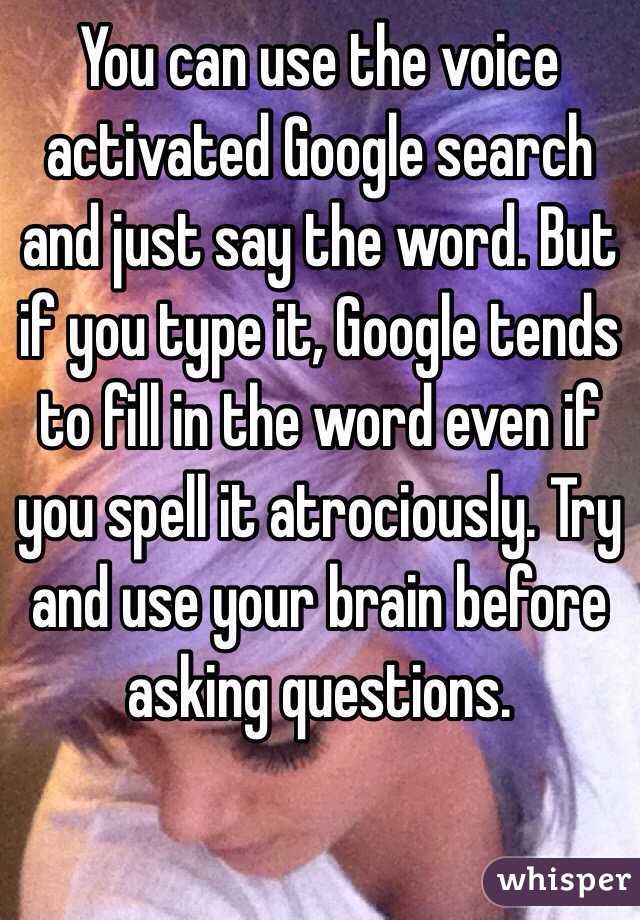 You can use the voice activated Google search and just say the word. But if you type it, Google tends to fill in the word even if you spell it atrociously. Try and use your brain before asking questions. 