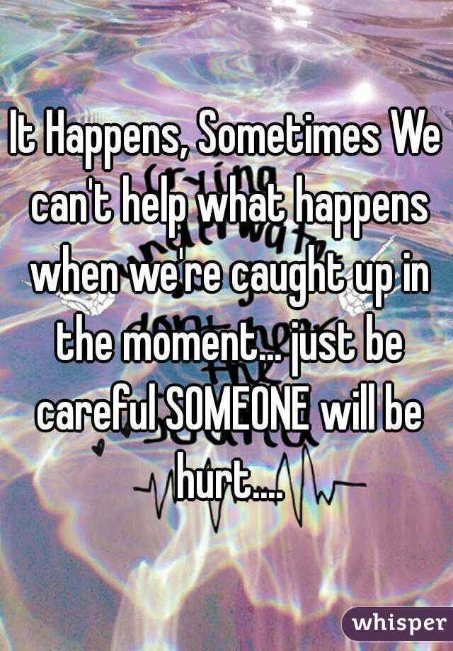 It Happens, Sometimes We can't help what happens when we're caught up in the moment... just be careful SOMEONE will be hurt....