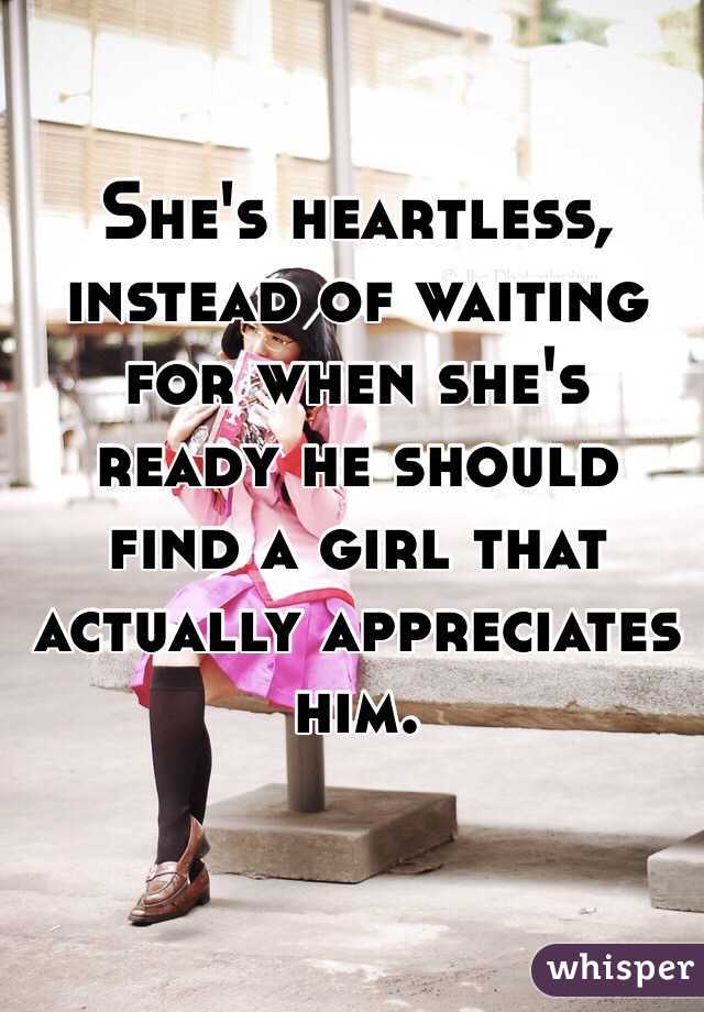 She's heartless, instead of waiting for when she's ready he should find a girl that actually appreciates him. 