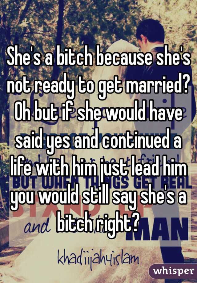 She's a bitch because she's not ready to get married? Oh but if she would have said yes and continued a life with him just lead him you would still say she's a bitch right?