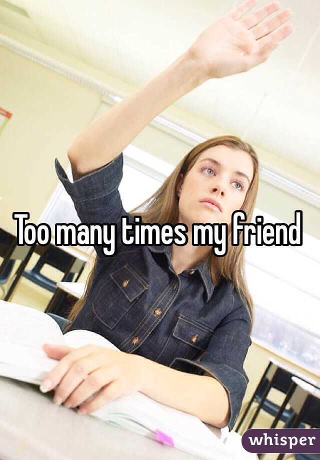 Too many times my friend