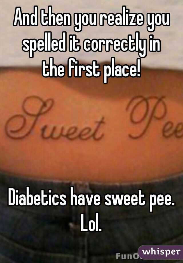 And then you realize you spelled it correctly in 
the first place! 




Diabetics have sweet pee. Lol. 