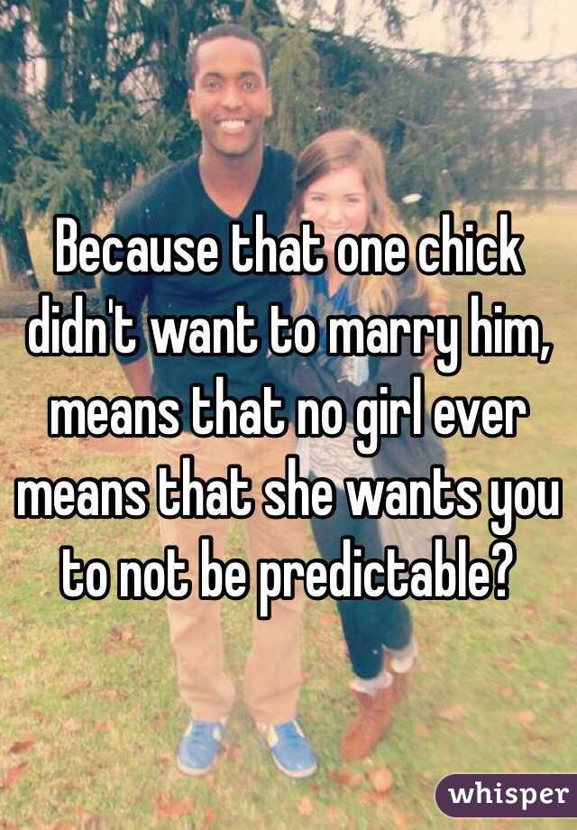 Because that one chick didn't want to marry him, means that no girl ever means that she wants you to not be predictable?