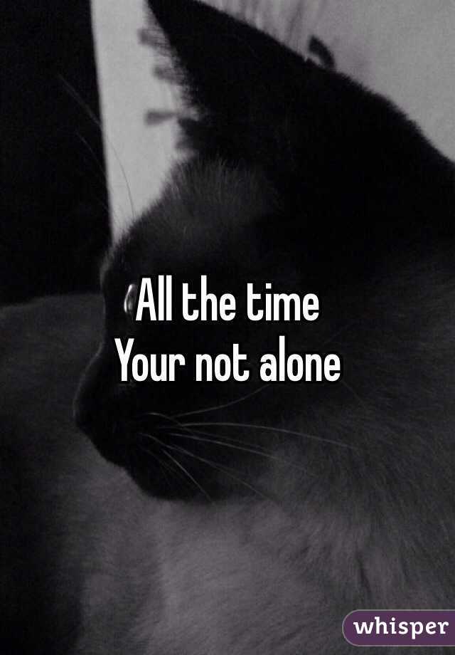 All the time 
Your not alone 
