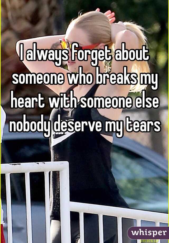 I always forget about someone who breaks my heart with someone else nobody deserve my tears 