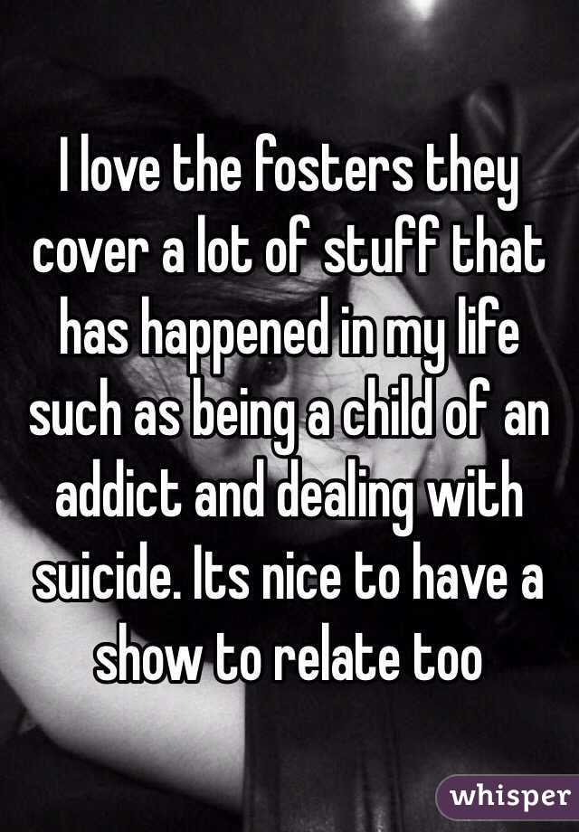 I love the fosters they cover a lot of stuff that has happened in my life such as being a child of an addict and dealing with suicide. Its nice to have a show to relate too  