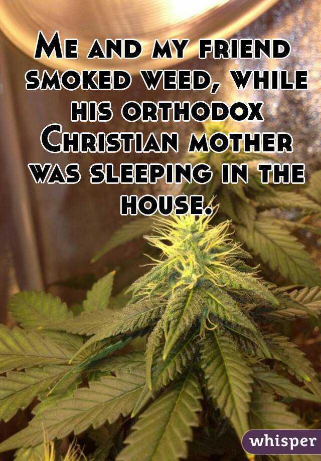 Me and my friend smoked weed, while his orthodox Christian mother was sleeping in the house.