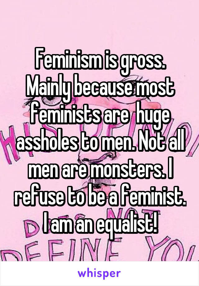 Feminism is gross. Mainly because most feminists are  huge assholes to men. Not all men are monsters. I refuse to be a feminist. I am an equalist!