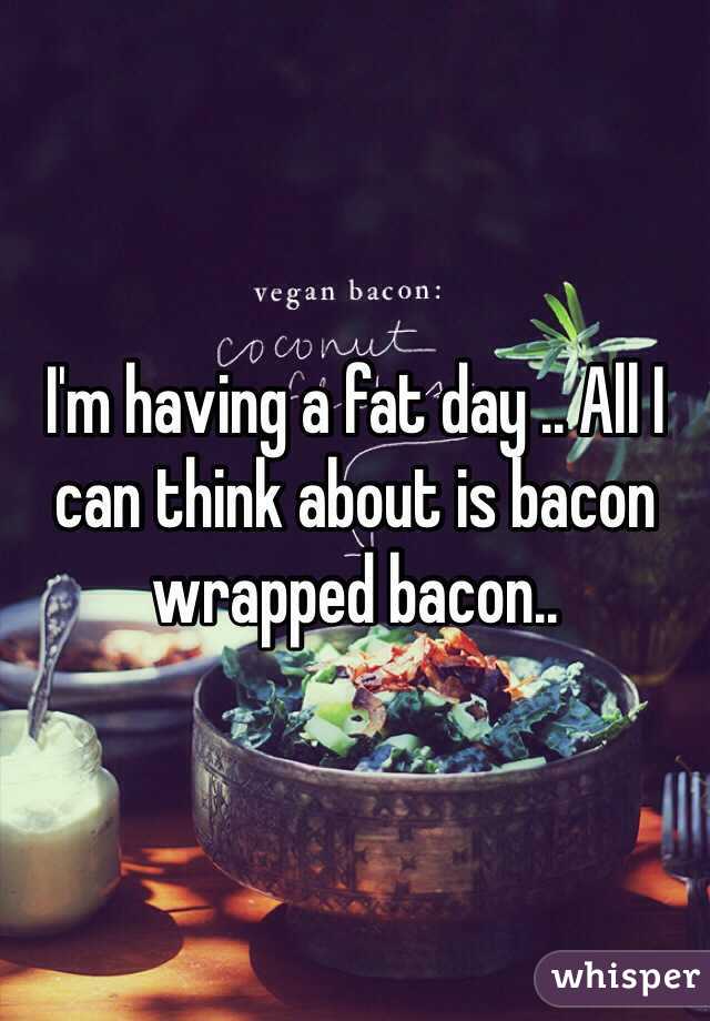 I'm having a fat day .. All I can think about is bacon wrapped bacon.. 