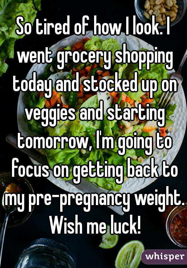 So tired of how I look. I went grocery shopping today and stocked up on veggies and starting tomorrow, I'm going to focus on getting back to my pre-pregnancy weight. Wish me luck!