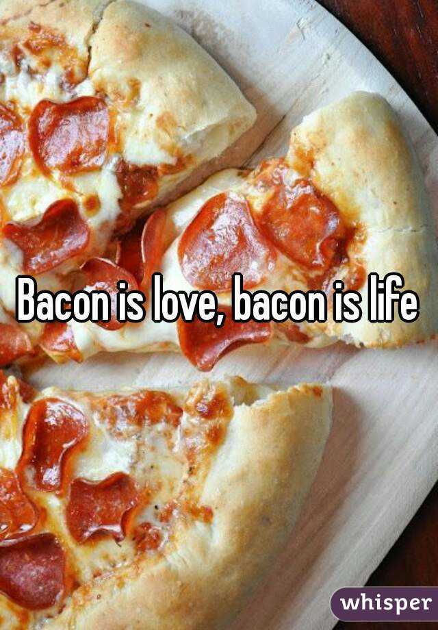 Bacon is love, bacon is life