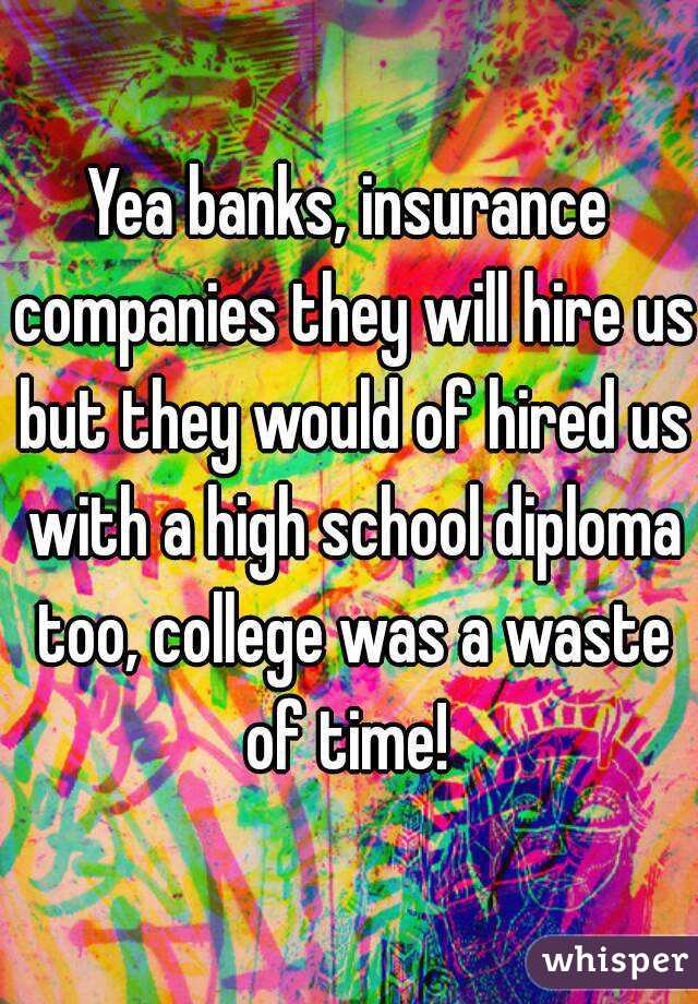 Yea banks, insurance companies they will hire us but they would of hired us with a high school diploma too, college was a waste of time! 