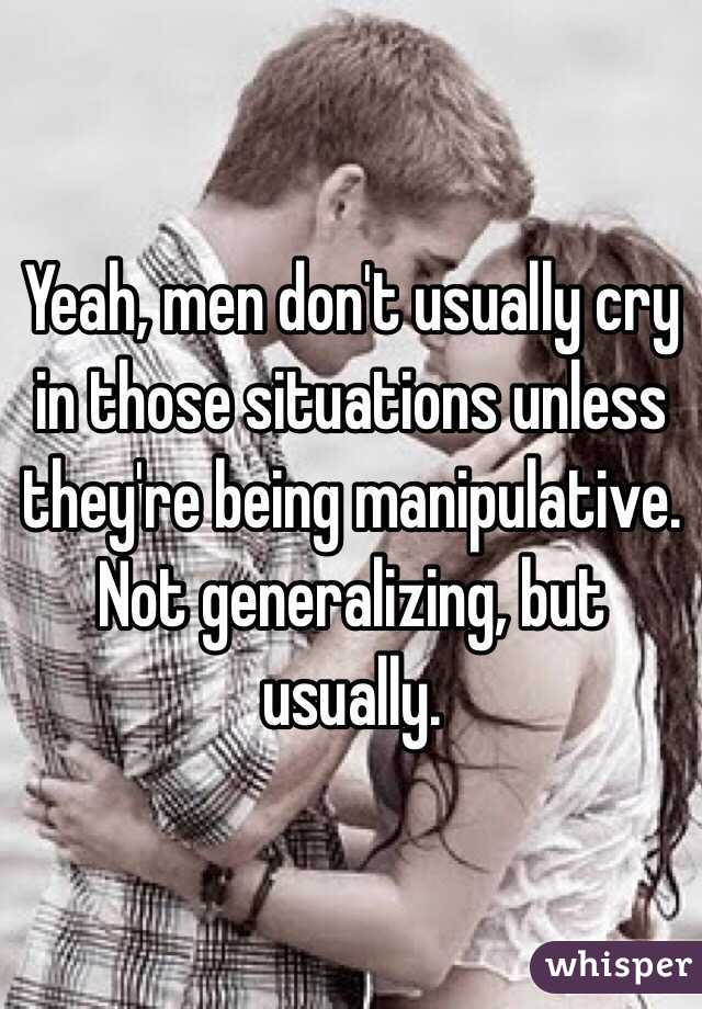 Yeah, men don't usually cry in those situations unless they're being manipulative. Not generalizing, but usually. 