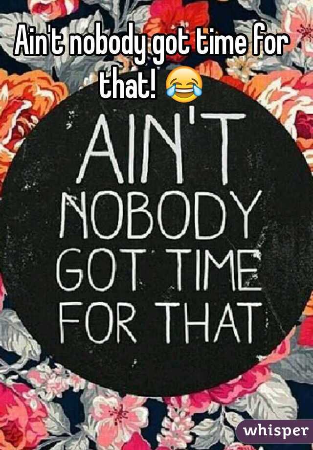 Ain't nobody got time for that! 😂