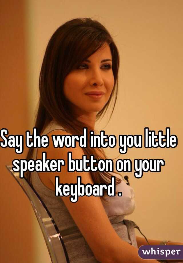 Say the word into you little speaker button on your keyboard . 