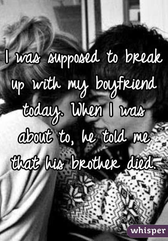 I was supposed to break up with my boyfriend today. When I was about to, he told me that his brother died.