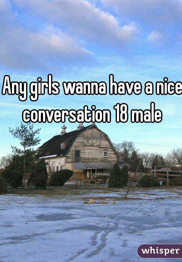 Any girls wanna have a nice conversation 18 male 