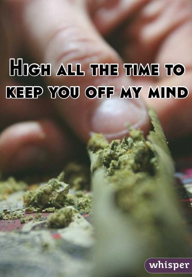 High all the time to keep you off my mind