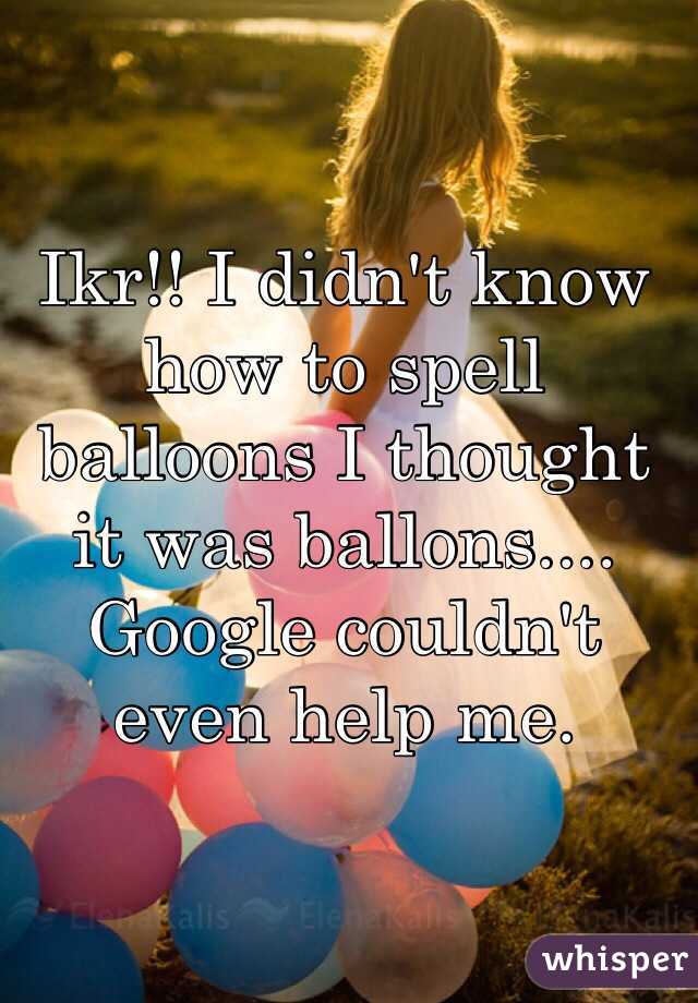 Ikr!! I didn't know how to spell balloons I thought it was ballons.... Google couldn't even help me.