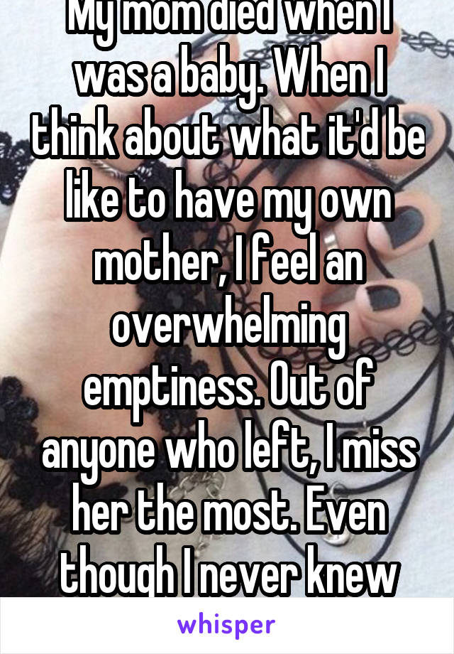 My mom died when I was a baby. When I think about what it'd be like to have my own mother, I feel an overwhelming emptiness. Out of anyone who left, I miss her the most. Even though I never knew her.