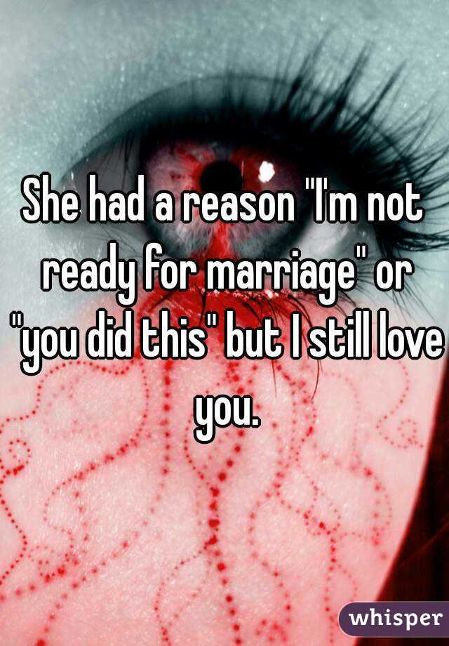 She had a reason "I'm not ready for marriage" or "you did this" but I still love you.