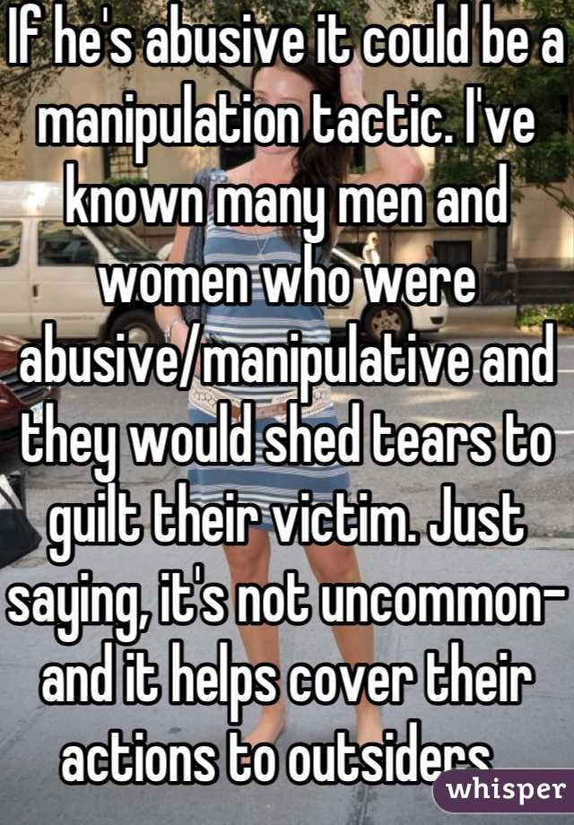 If he's abusive it could be a manipulation tactic. I've known many men and women who were abusive/manipulative and they would shed tears to guilt their victim. Just saying, it's not uncommon- and it helps cover their actions to outsiders. 