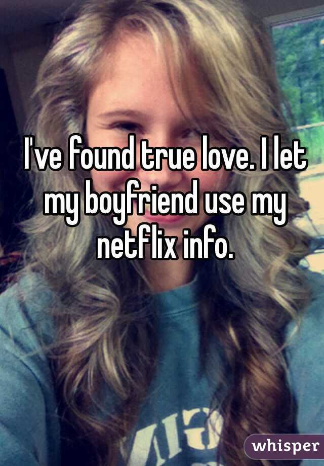 I've found true love. I let my boyfriend use my netflix info.