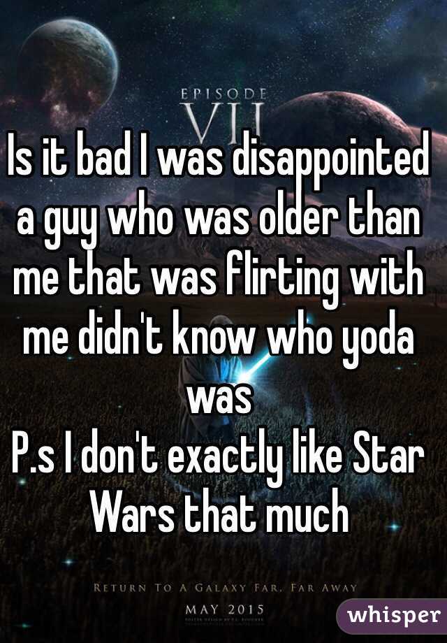 Is it bad I was disappointed a guy who was older than me that was flirting with me didn't know who yoda was 
P.s I don't exactly like Star Wars that much 