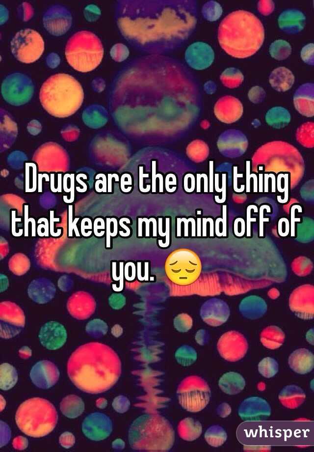 Drugs are the only thing that keeps my mind off of you. 😔