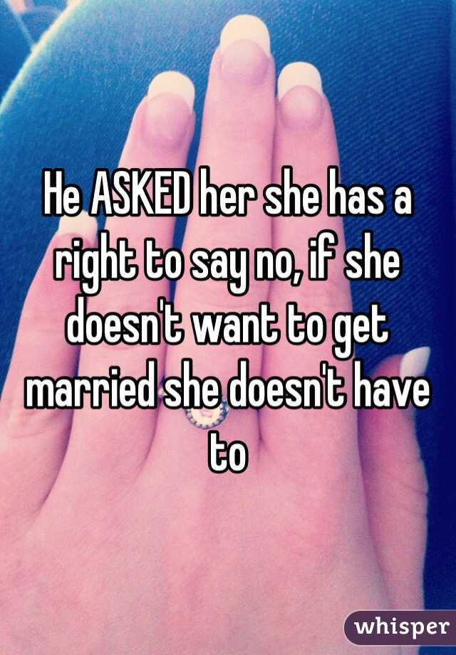 He ASKED her she has a right to say no, if she doesn't want to get married she doesn't have to