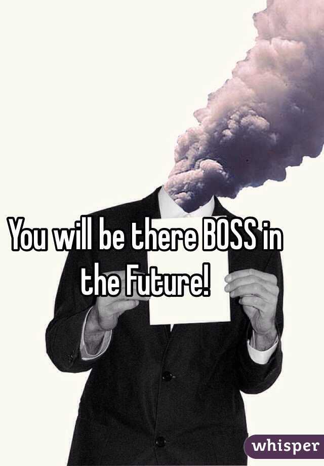 You will be there BOSS in the Future!