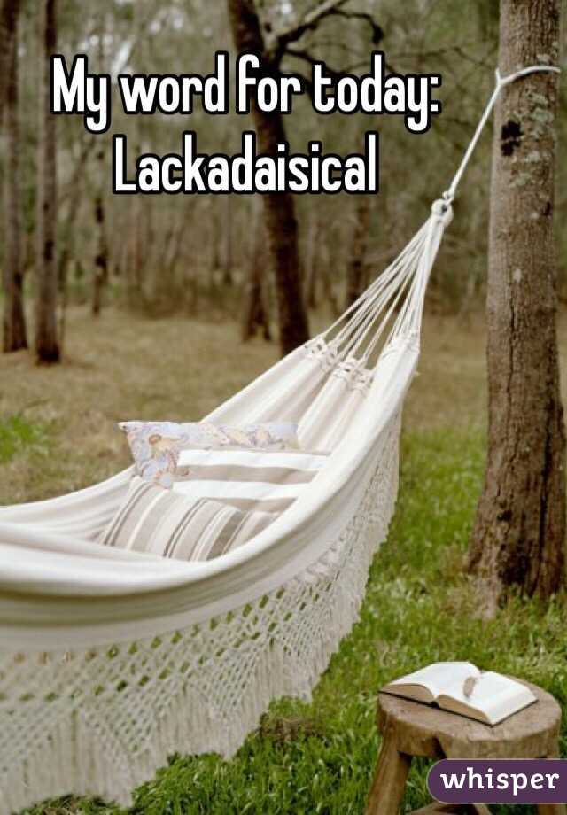 My word for today: Lackadaisical 