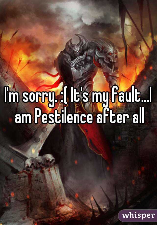 I'm sorry. :( It's my fault...I am Pestilence after all