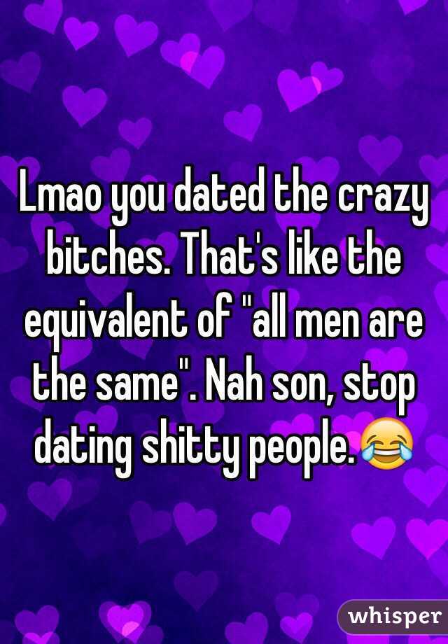 Lmao you dated the crazy bitches. That's like the equivalent of "all men are the same". Nah son, stop dating shitty people.😂