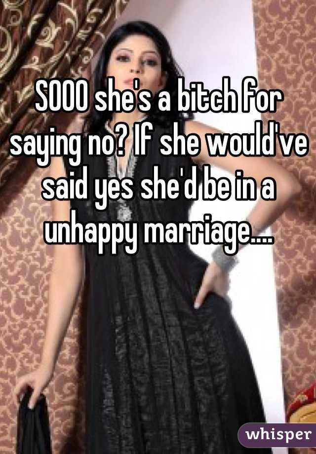 SOOO she's a bitch for saying no? If she would've said yes she'd be in a unhappy marriage....
