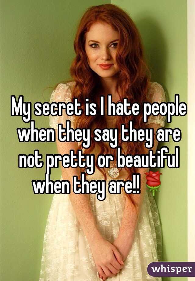 My secret is I hate people when they say they are not pretty or beautiful when they are!!🌹