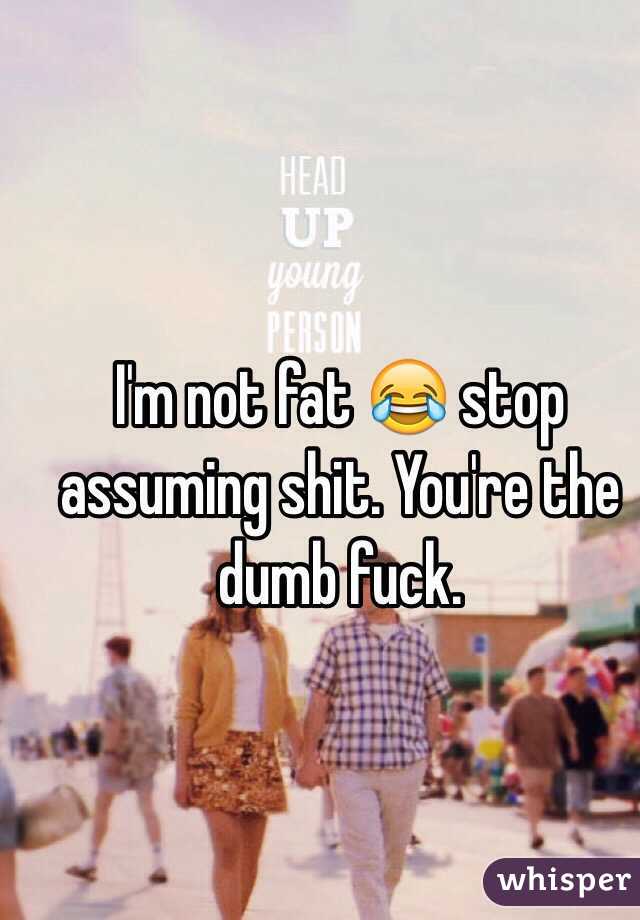 I'm not fat 😂 stop assuming shit. You're the dumb fuck.