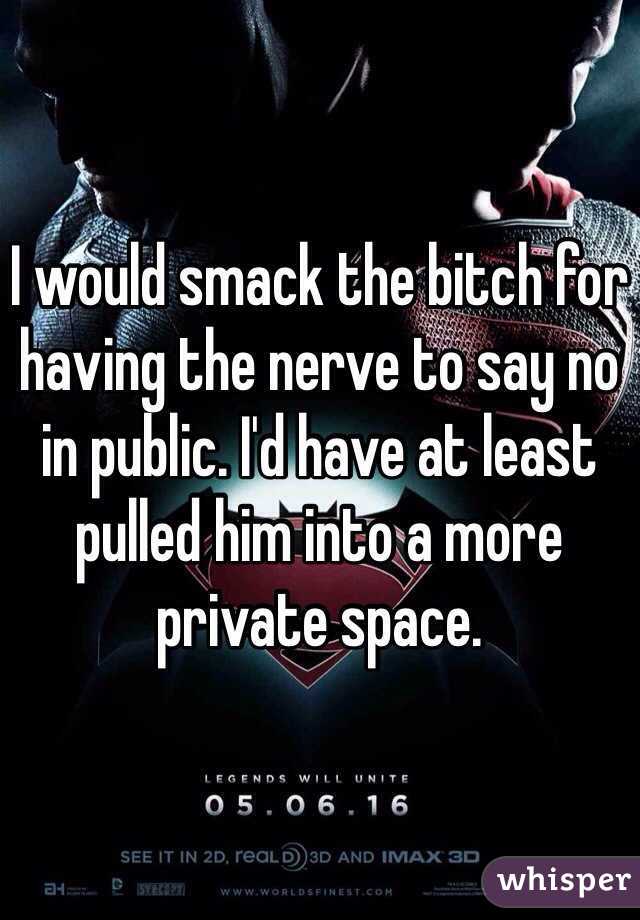I would smack the bitch for having the nerve to say no in public. I'd have at least pulled him into a more private space.