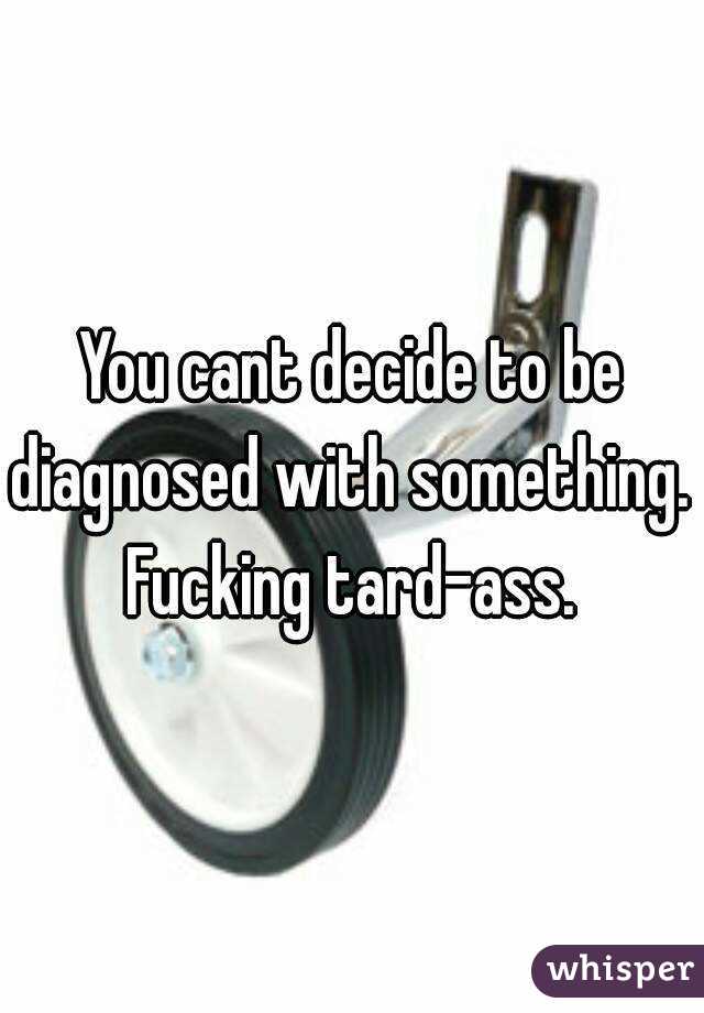 You cant decide to be diagnosed with something. 
Fucking tard-ass.
