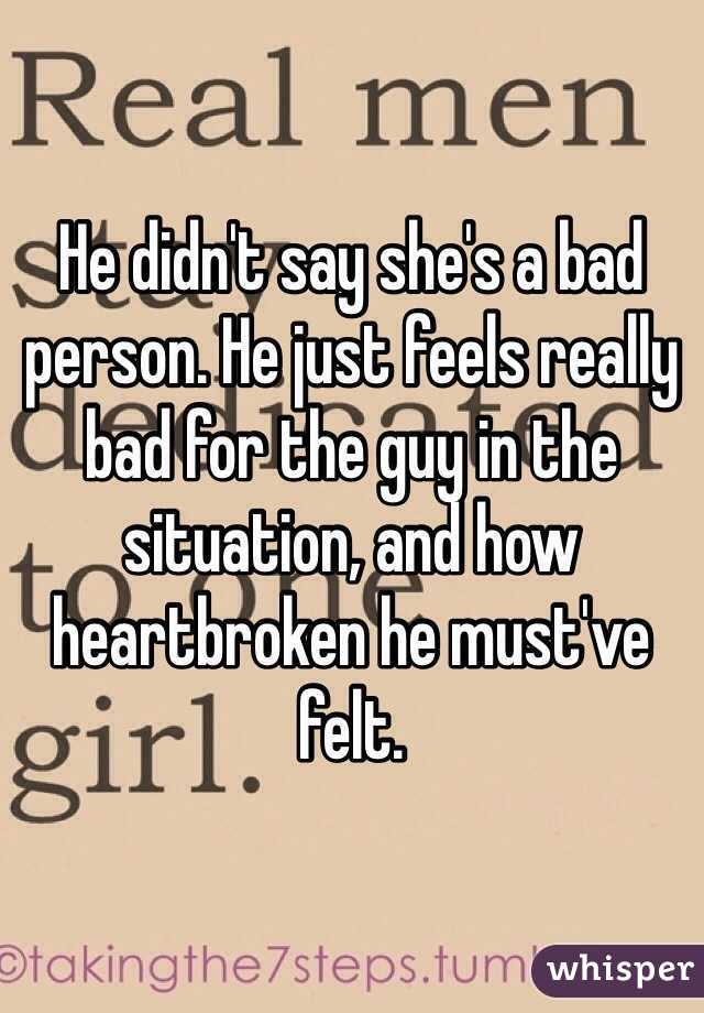 He didn't say she's a bad person. He just feels really bad for the guy in the situation, and how heartbroken he must've felt. 