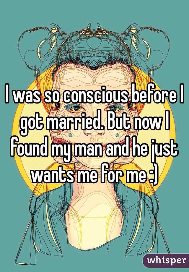 I was so conscious before I got married. But now I found my man and he just wants me for me :)