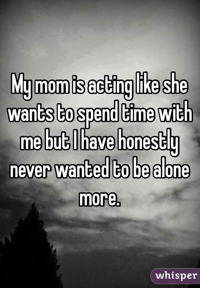 My mom is acting like she wants to spend time with me but I have honestly never wanted to be alone more. 
