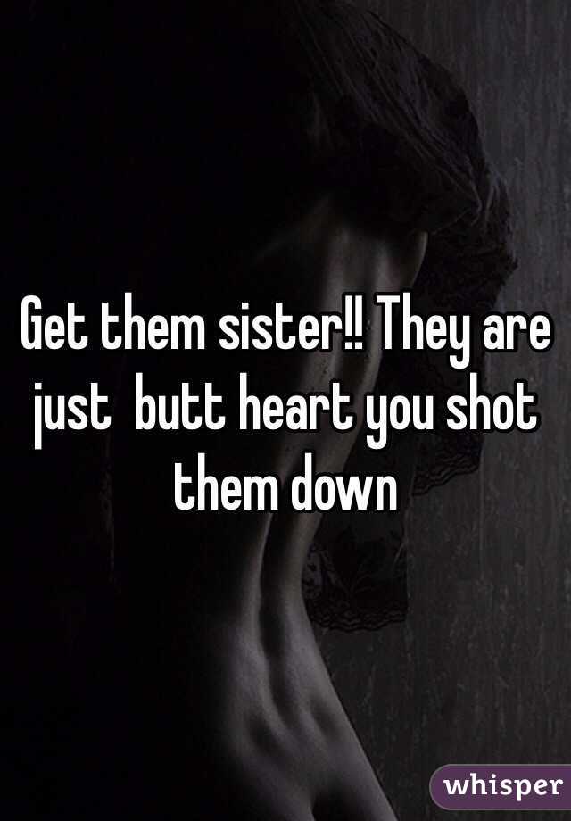 Get them sister!! They are just  butt heart you shot them down 