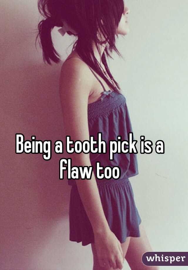 Being a tooth pick is a flaw too 