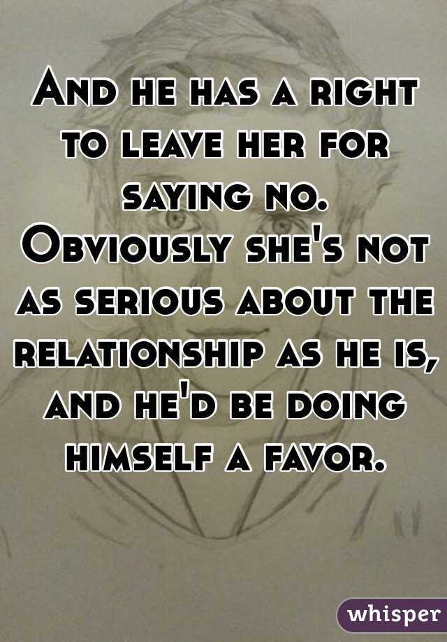 And he has a right to leave her for saying no. Obviously she's not as serious about the relationship as he is, and he'd be doing himself a favor.