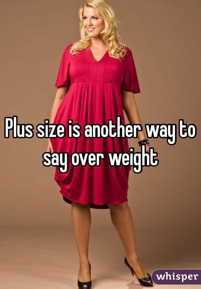 Plus size is another way to say over weight